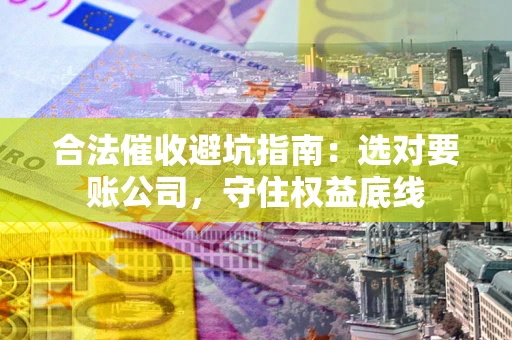 北京合法催收避坑指南：选对要账公司，守住权益底线