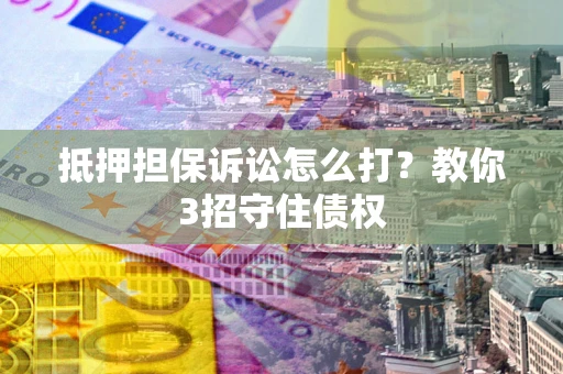 北京抵押担保诉讼怎么打？教你3招守住债权