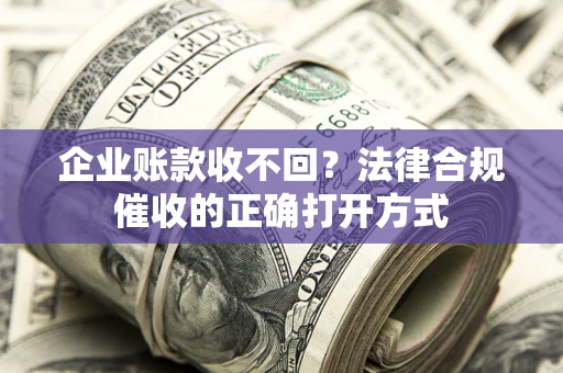 北京企业账款收不回？法律合规催收的正确打开方式