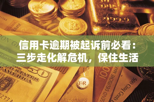 北京信用卡逾期被起诉前必看：三步走化解危机，保住生活尊严