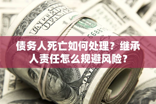 北京债务人死亡如何处理?继承人责任怎么规避风险? 北京债务人死亡如何处理?继承人责任怎么规避风险?