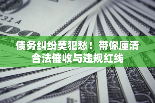 北京债务纠纷莫犯愁！带你厘清合法催收与违规红线