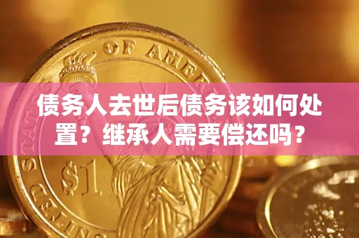 北京债务人去世后债务该如何处置？继承人需要偿还吗？