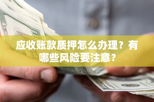 北京应收账款质押怎么办理？有哪些风险要注意？