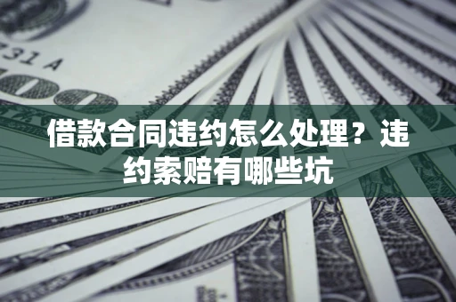 北京借款合同违约怎么处理？违约索赔有哪些坑