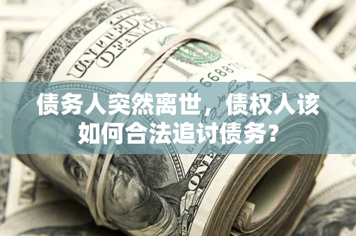 北京债务人突然离世，债权人该如何合法追讨债务？