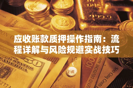 北京应收账款质押操作指南:流程详解与风险规避实战技巧 北京应收账款质押操作指南:流程详解与风险规避实战技巧
