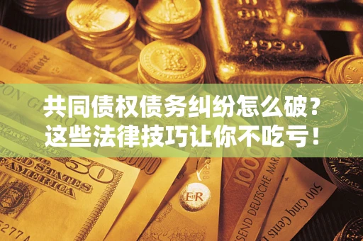 北京共同债权债务纠纷怎么破？这些法律技巧让你不吃亏！