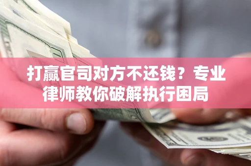 北京打赢官司对方不还钱？专业律师教你破解执行困局