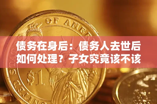 北京债务在身后：债务人去世后如何处理？子女究竟该不该还钱？