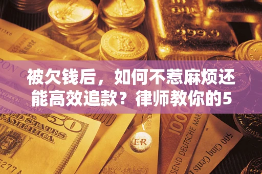 北京被欠钱后，如何不惹麻烦还能高效追款？律师教你的5步合法讨债法