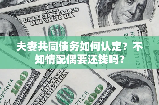 北京夫妻共同债务如何认定？不知情配偶要还钱吗？