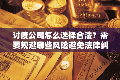 北京讨债公司怎么选择合法?需要规避哪些风险避免法律纠纷? 北京讨债公司怎么选择合法?需要规避哪些风险避免法律纠纷?