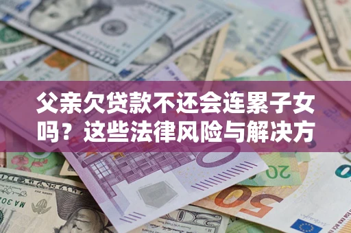 北京父亲欠贷款不还会连累子女吗？这些法律风险与解决方法要早知道！