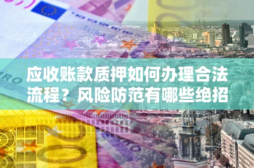 北京应收账款质押如何办理合法流程？风险防范有哪些绝招？