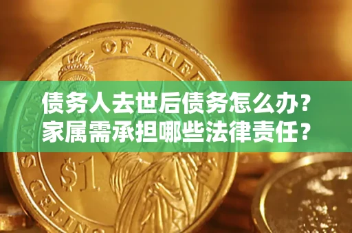 北京债务人去世后债务怎么办？家属需承担哪些法律责任？