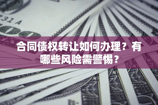 北京合同债权转让如何办理？有哪些风险需警惕？
