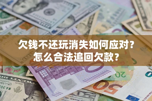 北京欠钱不还玩消失如何应对？怎么合法追回欠款？