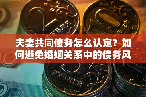 北京夫妻共同债务怎么认定？如何避免婚姻关系中的债务风险？