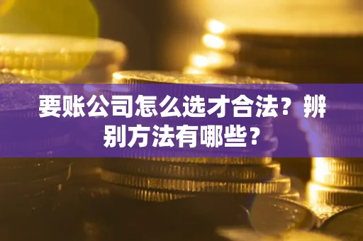 北京要账公司怎么选才合法？辨别方法有哪些？