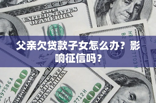 北京父亲欠贷款子女怎么办？影响征信吗？