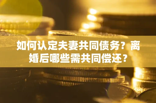 北京如何认定夫妻共同债务？离婚后哪些需共同偿还？