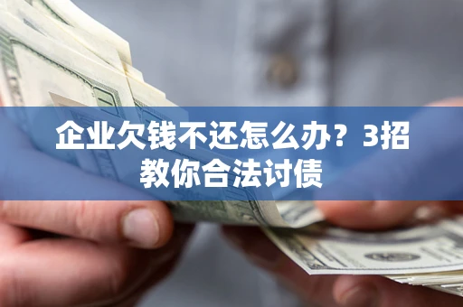 北京企业欠钱不还怎么办？3招教你合法讨债