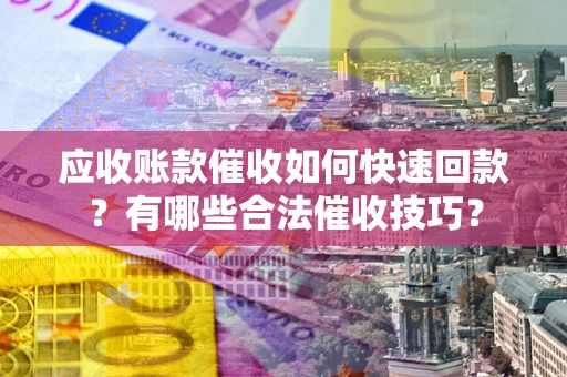 北京应收账款催收如何快速回款？有哪些合法催收技巧？