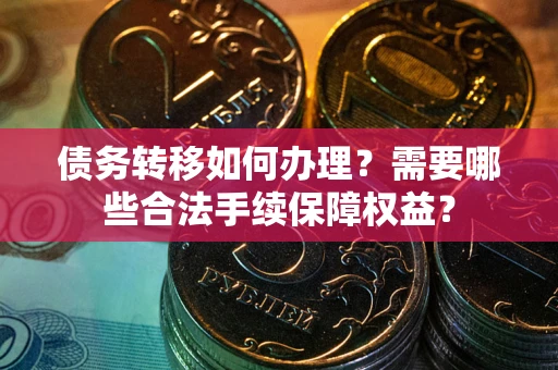 北京债务转移如何办理？需要哪些合法手续保障权益？