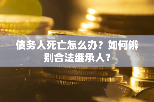 北京债务人死亡怎么办？如何辨别合法继承人？