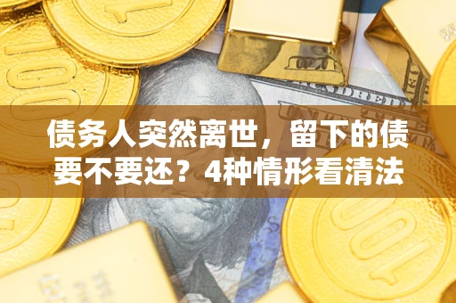 北京债务人突然离世，留下的债要不要还？4种情形看清法律判决