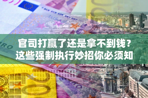 北京官司打赢了还是拿不到钱？这些强制执行妙招你必须知道