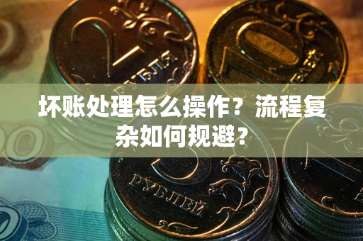 北京坏账处理怎么操作？流程复杂如何规避？