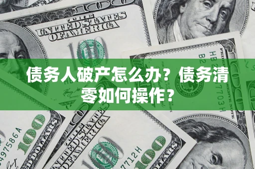 北京债务人破产怎么办？债务清零如何操作？