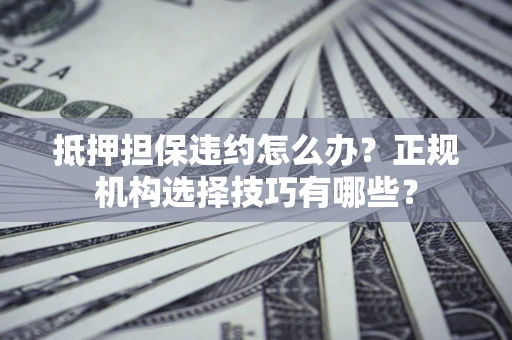 北京抵押担保违约怎么办？正规机构选择技巧有哪些？