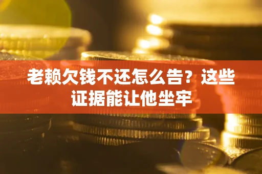 北京老赖欠钱不还怎么告？这些证据能让他坐牢