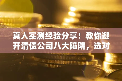 北京真人实测经验分享！教你避开清债公司八大陷阱，选对机构少走十年弯路