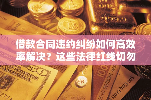 北京借款合同违约纠纷如何高效率解决？这些法律红线切勿触碰