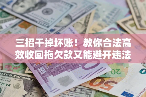 北京三招干掉坏账！教你合法高效收回拖欠款又能避开违法雷区