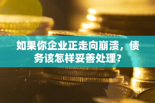北京如果你企业正走向崩溃，债务该怎样妥善处理？