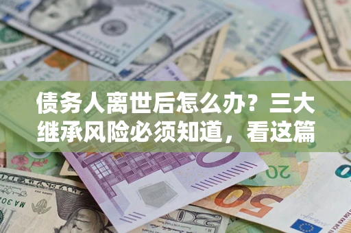 北京债务人离世后怎么办？三大继承风险必须知道，看这篇就够了