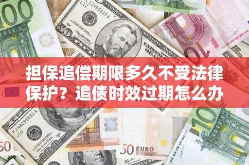 北京担保追偿期限多久不受法律保护？追债时效过期怎么办？