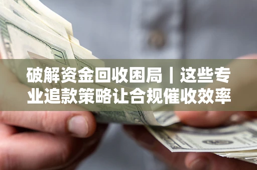 北京破解资金回收困局｜这些专业追款策略让合规催收效率翻倍