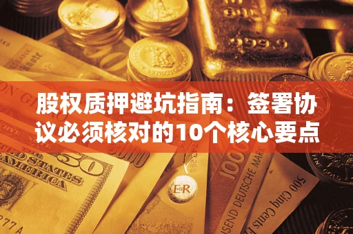 北京股权质押避坑指南：签署协议必须核对的10个核心要点