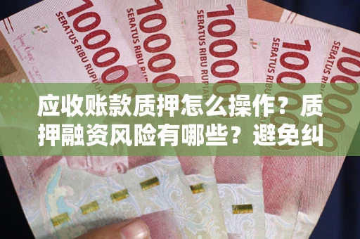 北京应收账款质押怎么操作？质押融资风险有哪些？避免纠纷高效融资技巧