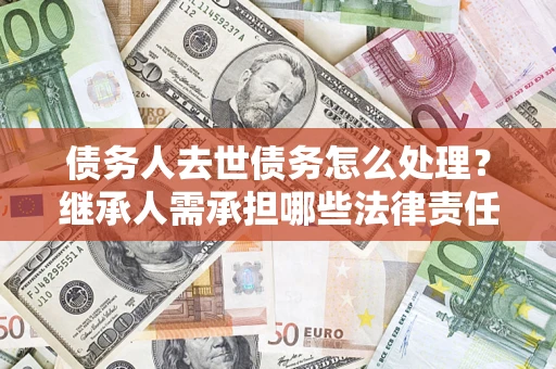 北京债务人去世债务怎么处理？继承人需承担哪些法律责任？