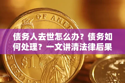 北京债务人去世怎么办？债务如何处理？一文讲清法律后果