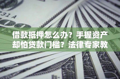北京借款抵押怎么办？手握资产却怕贷款门槛？法律专家教你办抵押不踩坑