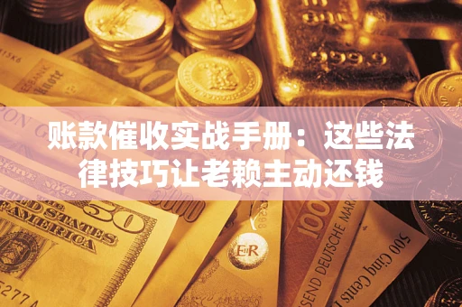 北京账款催收实战手册：这些法律技巧让老赖主动还钱