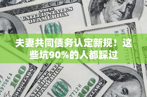 北京夫妻共同债务认定新规！这些坑90%的人都踩过